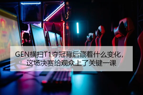 GEN横扫T1夺冠背后藏着什么变化，这场决赛给观众上了关键一课